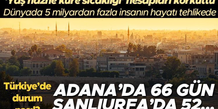 Adana’da 66, Şanlıurfa’da 52 gün… Yaş hazne küre sıcaklığı hesapları korkuttu: 5 milyardan fazla insanın hayatı tehlikede