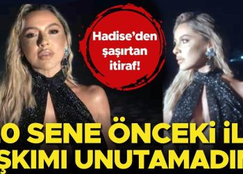 Hadise’den şaşırtan itiraf: 20 sene evvelki birinci aşkımı unutamadım!