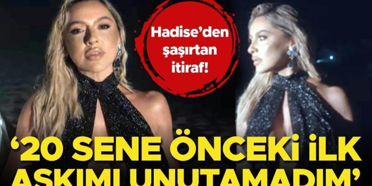 Hadise’den şaşırtan itiraf: 20 sene evvelki birinci aşkımı unutamadım!