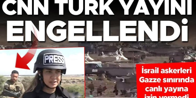 CNN TÜRK yayını engellendi… İsrail askerleri, Gazze hududunda canlı yayına müsaade vermedi