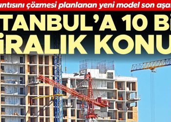 Konut zahmetini çözmesi planlanan yeni model son kademede… İstanbul’a 10 bin kiralık konut