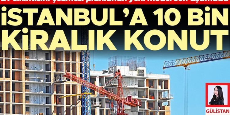 Konut zahmetini çözmesi planlanan yeni model son kademede… İstanbul’a 10 bin kiralık konut