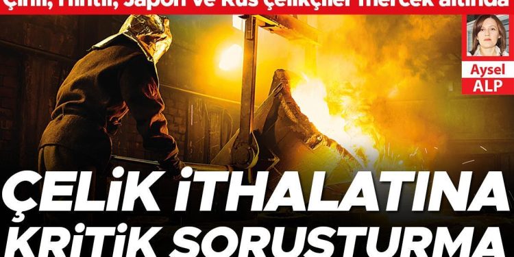 Çelik ithalatına kritik soruşturma… Çinli, Hintli, Japon, Rus çelikçiler mercek altında