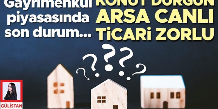 Gayrimenkul piyasasında son durum… Konut sakin, arsa canlı, ticari şiddetli