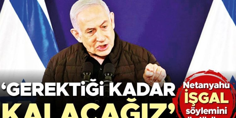 Netanyahu işgal telaffuzunu sürdürüyor: Gerektiği kadar kalacağız