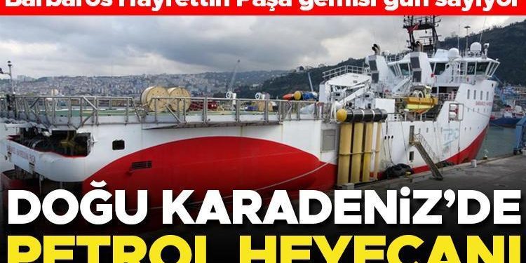 Doğu Karadeniz’de petrol heyecanı! Barbaros Hayrettin Paşa gemisi gün sayıyor