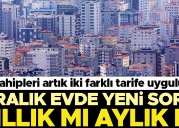 Konut sahipleri artık iki farklı tarife uyguluyor… Kiralık meskende yeni soru: Yıllık mı aylık mı