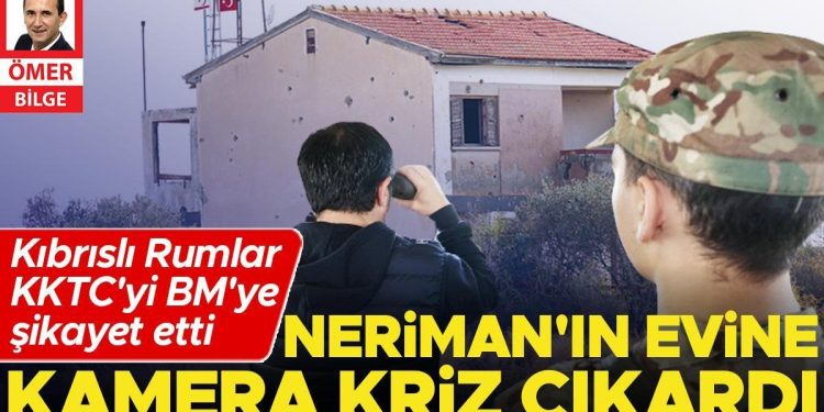 Neriman’ın konutuna kamera kriz çıkardı… Kıbrıslı Rumlar KKTC’yi BM’ye şikâyet etti