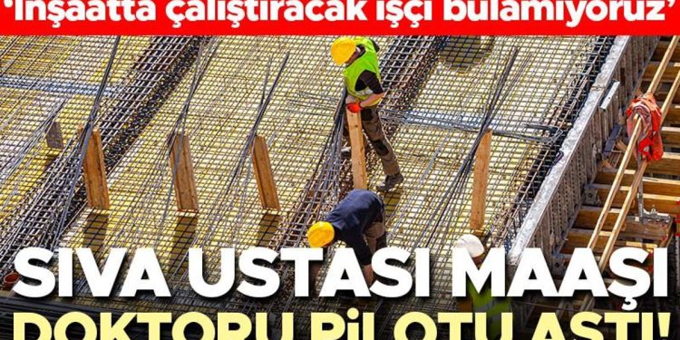Sıva ustası maaşı hekimi pilotu aştı! ‘İnşaatta çalıştıracak personel bulamıyoruz’