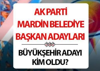 AK Parti Mardin Belediye Lider Adayları isim listesi 2024 | AK Parti Mardin Büyükşehir Belediye Lider Adayı kim oldu, hangi ilçelerde kimler aday gösterildi?