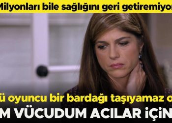 Milyonları bile sıhhatini geri getiremiyor… Ünlü oyuncu bir bardağı taşıyamaz oldu… ‘Bütün bedenim acılar içinde’